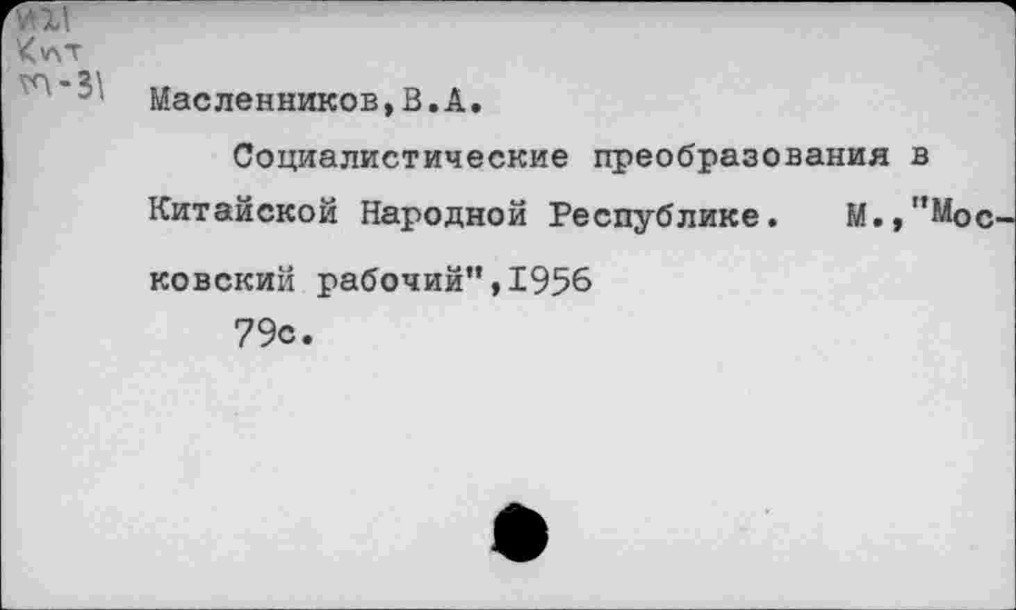 ﻿И11
К*\т ^-31
Масленников,В.А.
Социалистические преобразования в Китайской Народной Республике. М.,"Московский рабочий”,1956 79с.